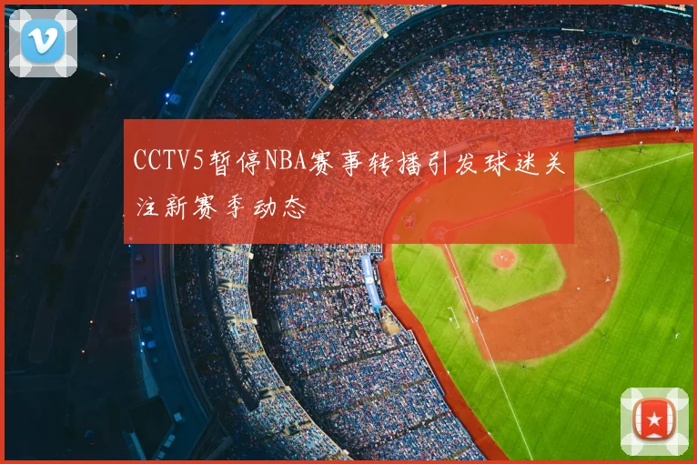 CCTV5暂停NBA赛事转播引发球迷关注新赛季动态