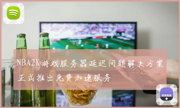 NBA2K游戏服务器延迟问题解决方案正式推出免费加速服务