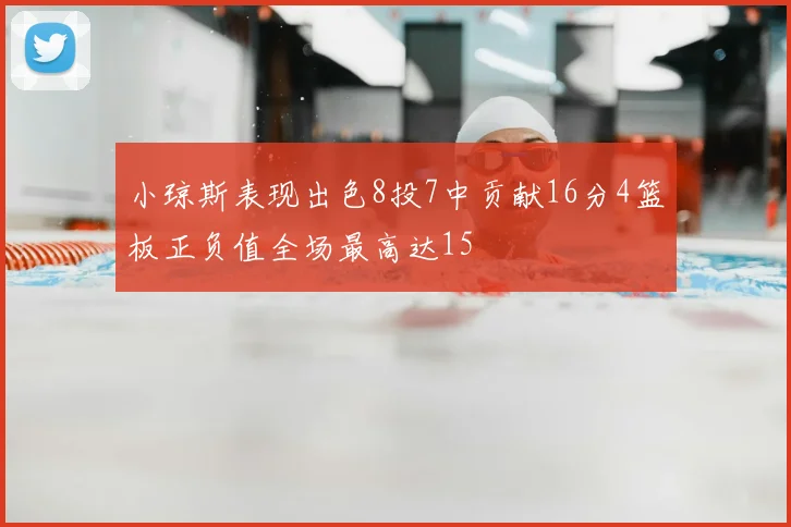 小琼斯表现出色8投7中贡献16分4篮板正负值全场最高达15