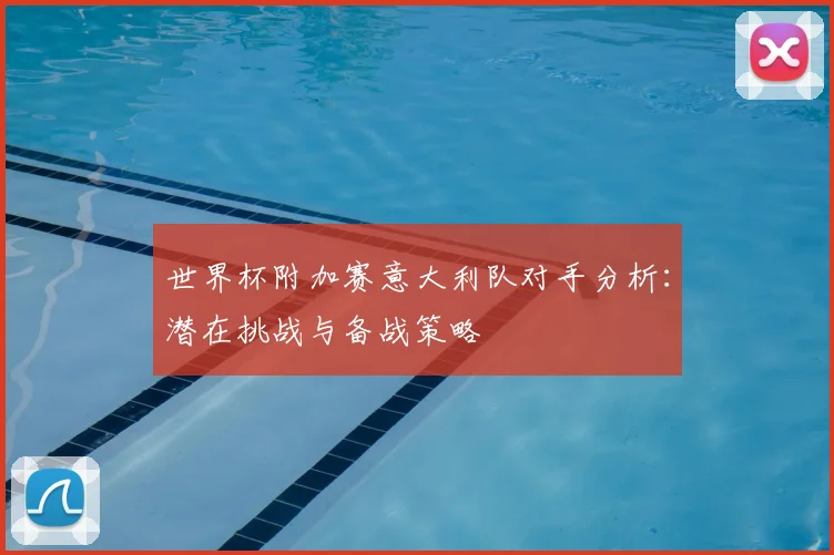 世界杯附加赛意大利队对手分析：潜在挑战与备战策略