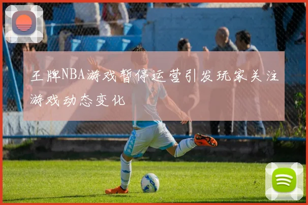 王牌NBA游戏暂停运营引发玩家关注游戏动态变化