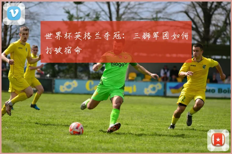 世界杯英格兰夺冠：三狮军团如何打破宿命