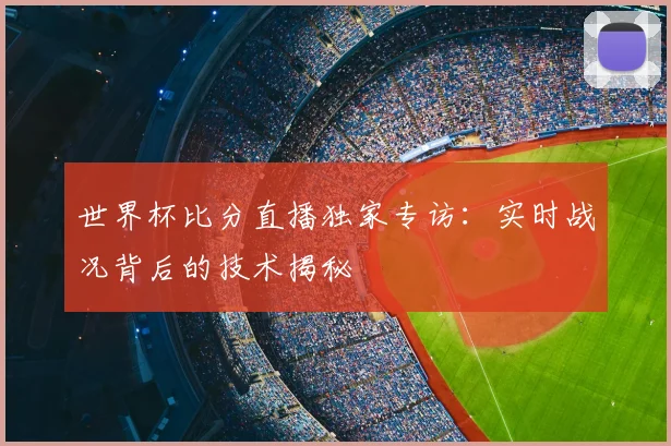 世界杯比分直播独家专访：实时战况背后的技术揭秘