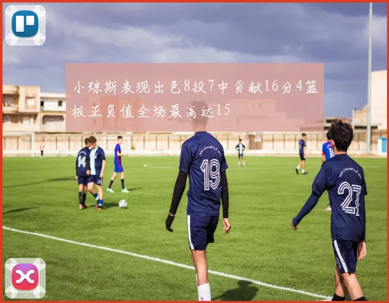 小琼斯表现出色8投7中贡献16分4篮板正负值全场最高达15