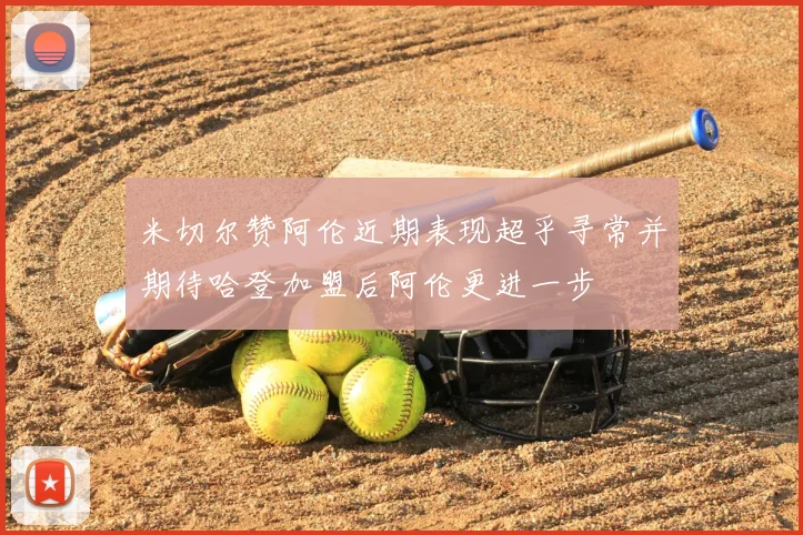 米切尔赞阿伦近期表现超乎寻常并期待哈登加盟后阿伦更进一步