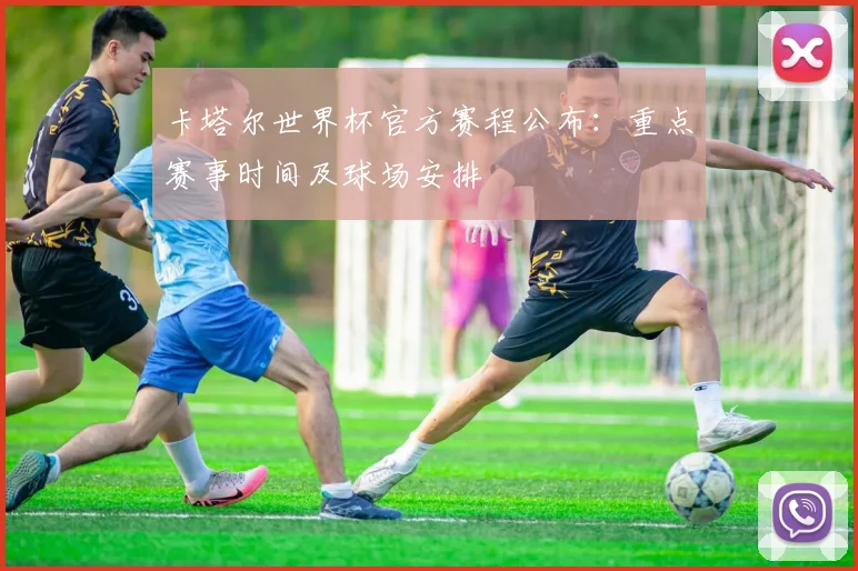 卡塔尔世界杯官方赛程公布：重点赛事时间及球场安排