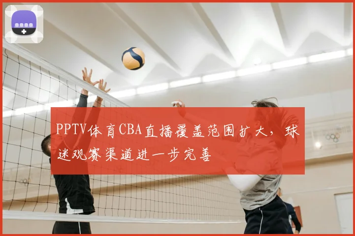PPTV体育CBA直播覆盖范围扩大，球迷观赛渠道进一步完善