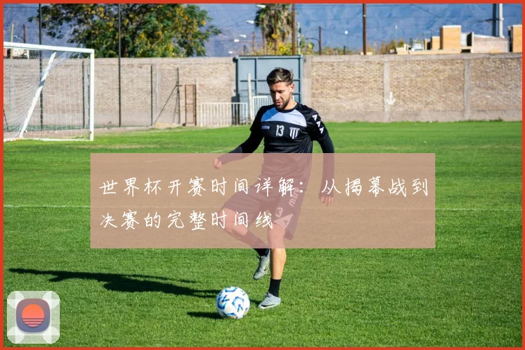 世界杯开赛时间详解：从揭幕战到决赛的完整时间线