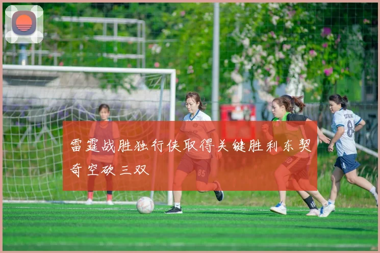 雷霆战胜独行侠取得关键胜利东契奇空砍三双