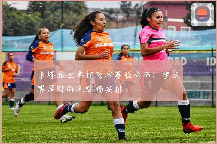 卡塔尔世界杯官方赛程公布:重点赛事时间及球场安排