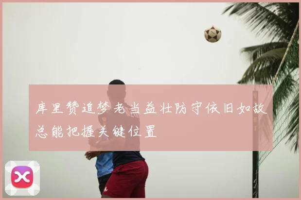 库里赞追梦老当益壮防守依旧如故总能把握关键位置