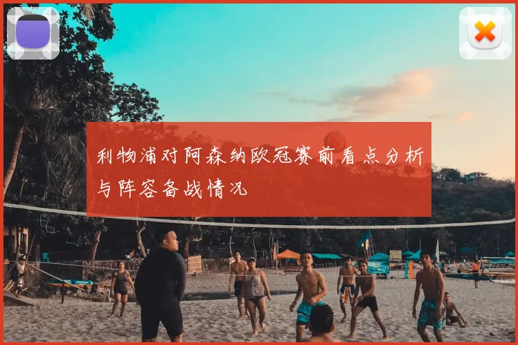 利物浦对阿森纳欧冠赛前看点分析与阵容备战情况