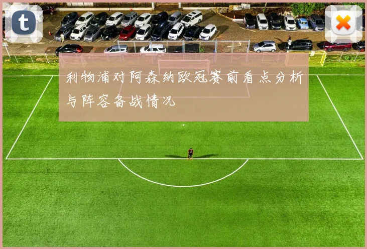 利物浦对阿森纳欧冠赛前看点分析与阵容备战情况