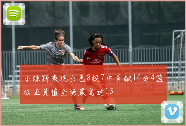 小琼斯表现出色8投7中贡献16分4篮板正负值全场最高达15