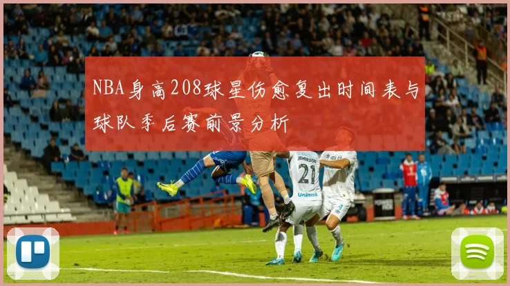 NBA身高208球星伤愈复出时间表与球队季后赛前景分析