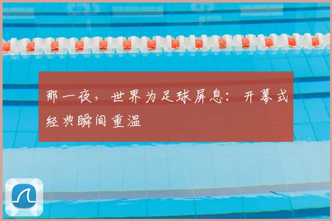 那一夜，世界为足球屏息：开幕式经典瞬间重温
