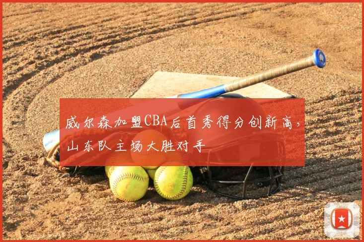 威尔森加盟CBA后首秀得分创新高，山东队主场大胜对手