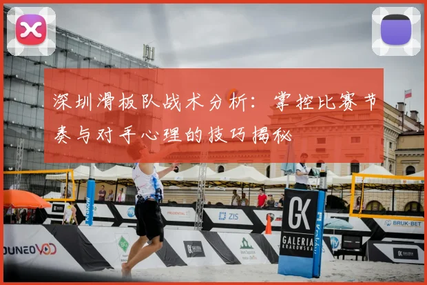 深圳滑板队战术分析：掌控比赛节奏与对手心理的技巧揭秘
