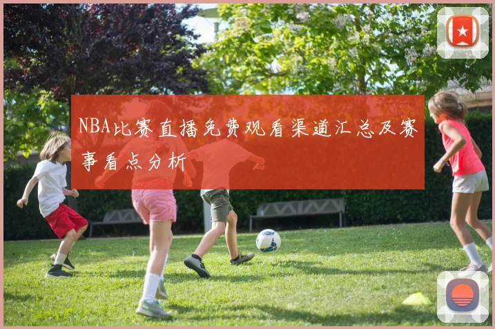 NBA比赛直播免费观看渠道汇总及赛事看点分析