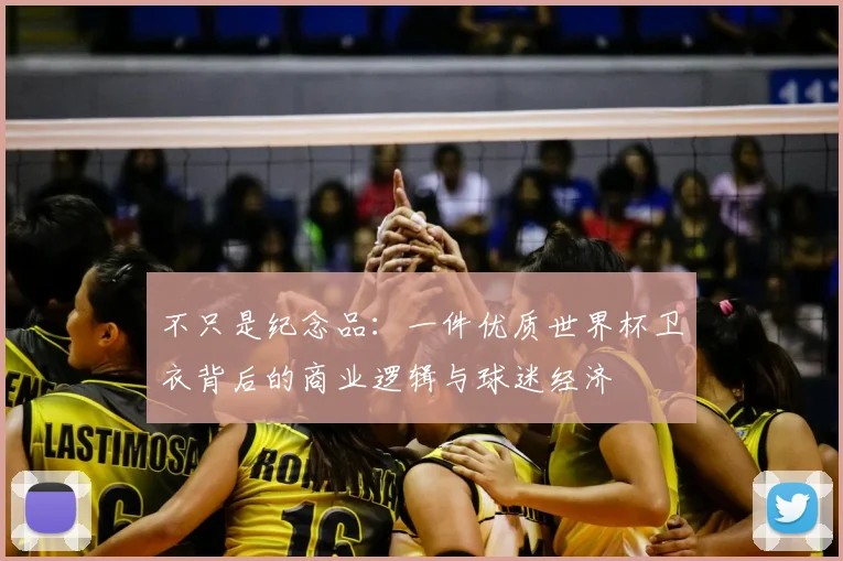 不只是纪念品：一件优质世界杯卫衣背后的商业逻辑与球迷经济