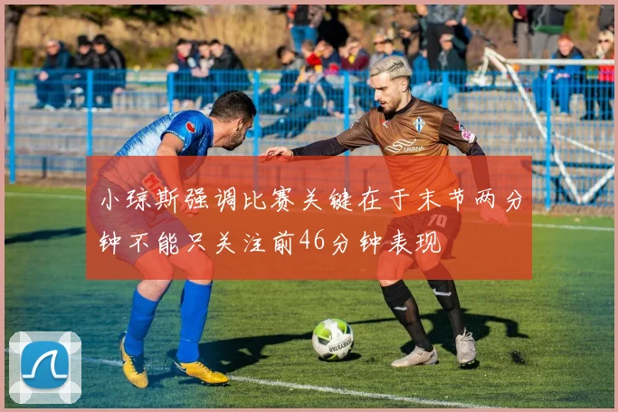 小琼斯强调比赛关键在于末节两分钟不能只关注前46分钟表现