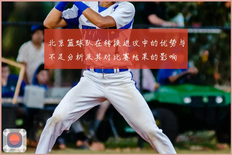 北京篮球队在转换进攻中的优势与不足分析及其对比赛结果的影响