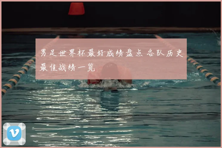 男足世界杯最好成绩盘点 各队历史最佳战绩一览