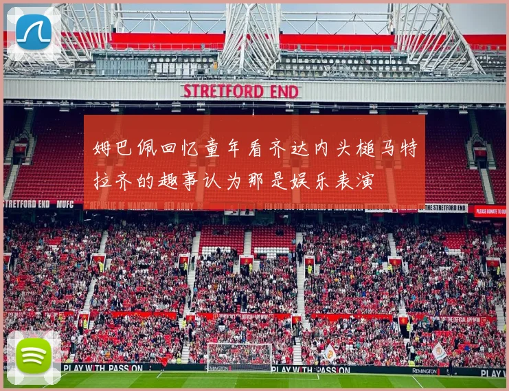 姆巴佩回忆童年看齐达内头槌马特拉齐的趣事认为那是娱乐表演