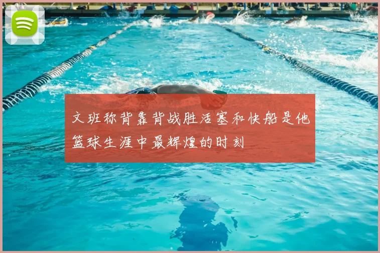 文班称背靠背战胜活塞和快船是他篮球生涯中最辉煌的时刻