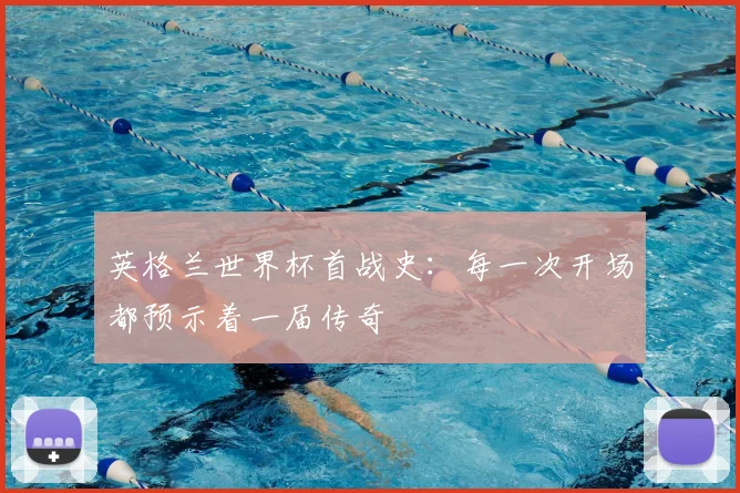 英格兰世界杯首战史：每一次开场都预示着一届传奇