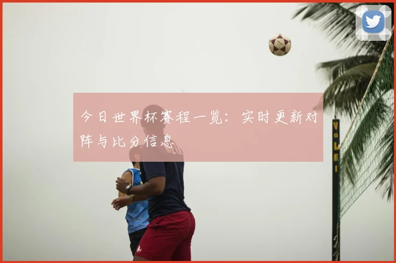 今日世界杯赛程一览：实时更新对阵与比分信息