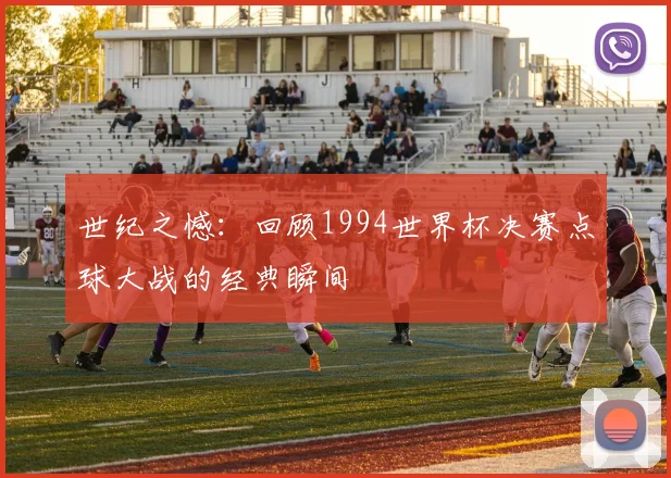 世纪之憾：回顾1994世界杯决赛点球大战的经典瞬间