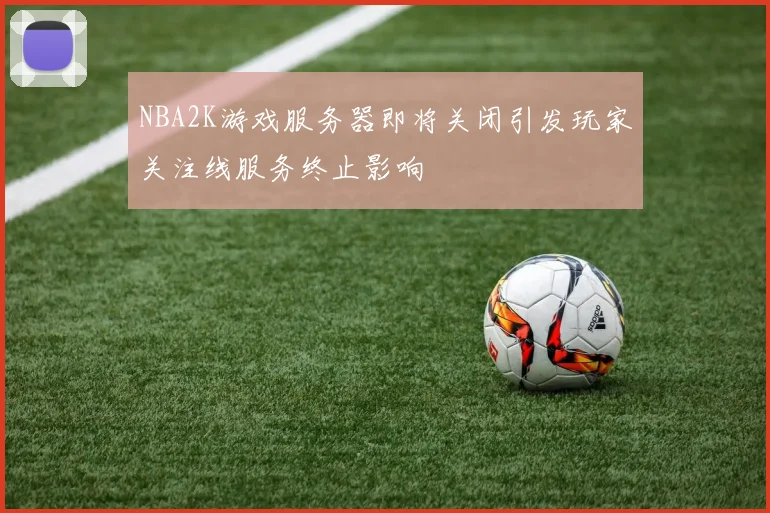 NBA2K游戏服务器即将关闭引发玩家关注线服务终止影响