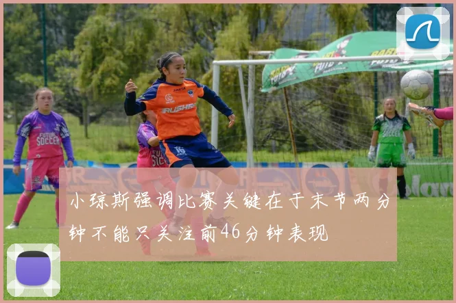 小琼斯强调比赛关键在于末节两分钟不能只关注前46分钟表现