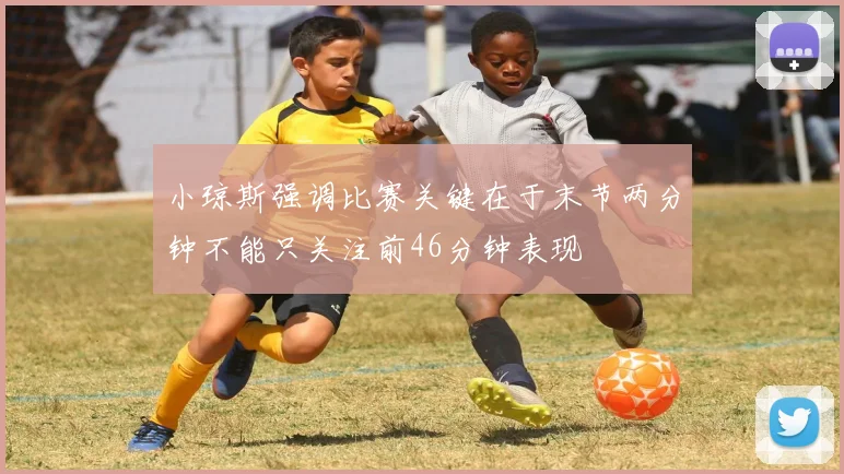 小琼斯强调比赛关键在于末节两分钟不能只关注前46分钟表现