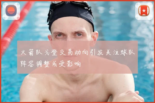 火箭队戈登交易动向引发关注球队阵容调整或受影响
