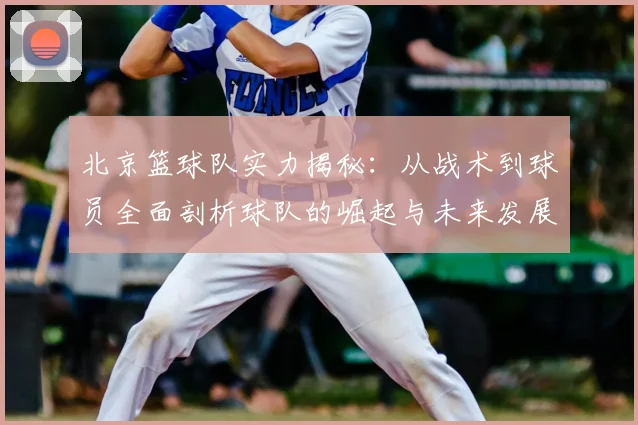 北京篮球队实力揭秘：从战术到球员全面剖析球队的崛起与未来发展