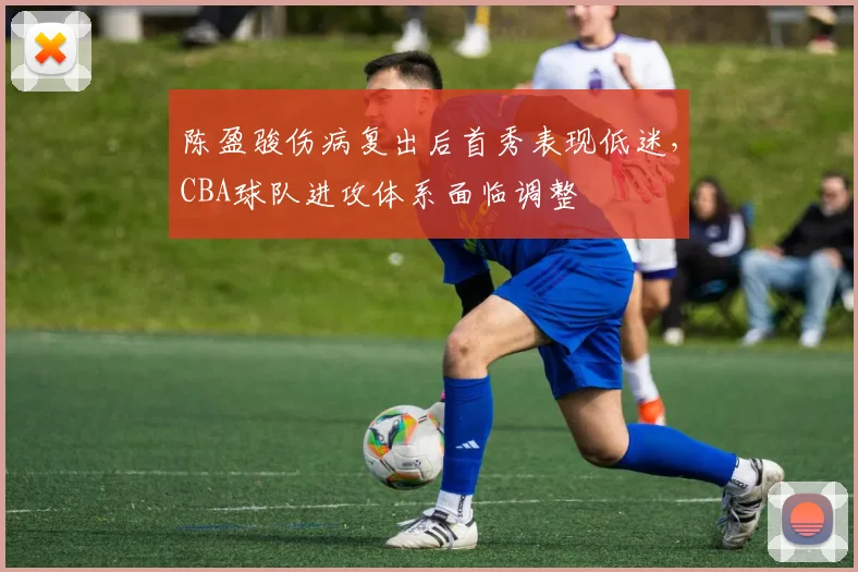 陈盈骏伤病复出后首秀表现低迷，CBA球队进攻体系面临调整