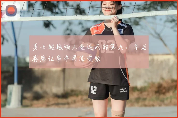 勇士超越湖人重返西部第九，季后赛席位争夺再添变数