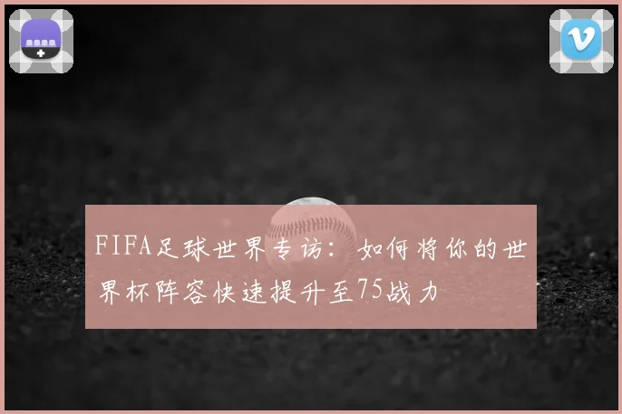 FIFA足球世界专访：如何将你的世界杯阵容快速提升至75战力