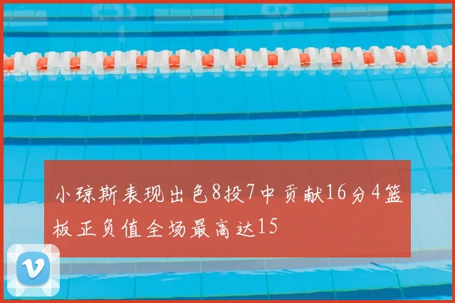 小琼斯表现出色8投7中贡献16分4篮板正负值全场最高达15