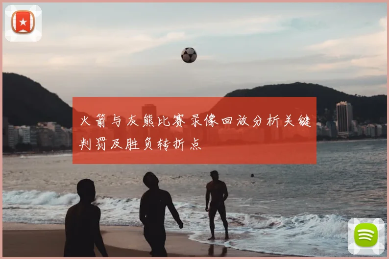 火箭与灰熊比赛录像回放分析关键判罚及胜负转折点
