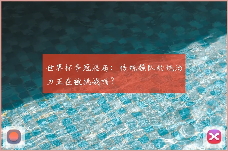 世界杯争冠格局：传统强队的统治力正在被挑战吗？