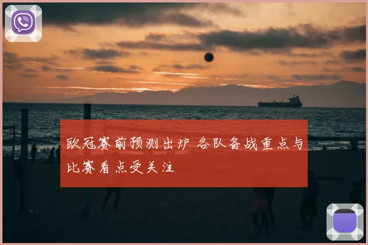 欧冠赛前预测出炉 各队备战重点与比赛看点受关注