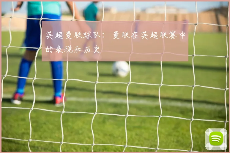 英超曼联球队:曼联在英超联赛中的表现和历史
