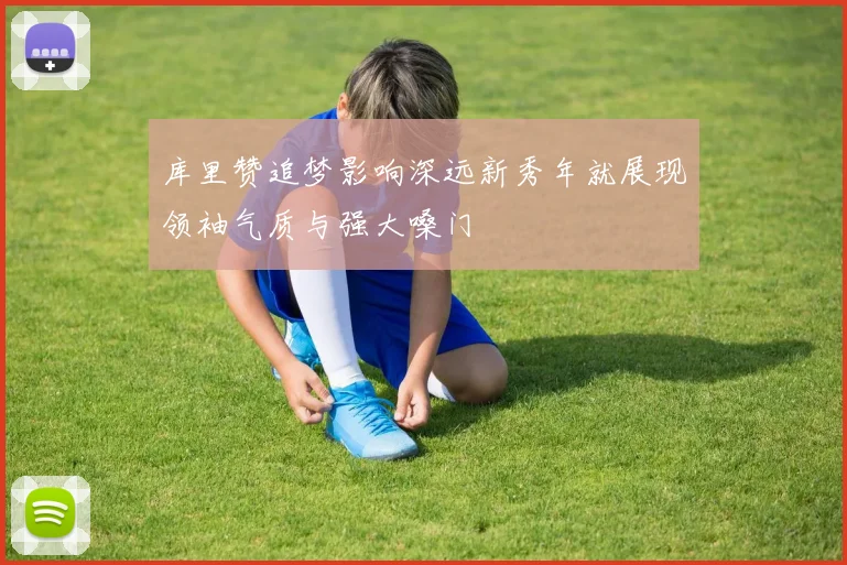 库里赞追梦影响深远新秀年就展现领袖气质与强大嗓门