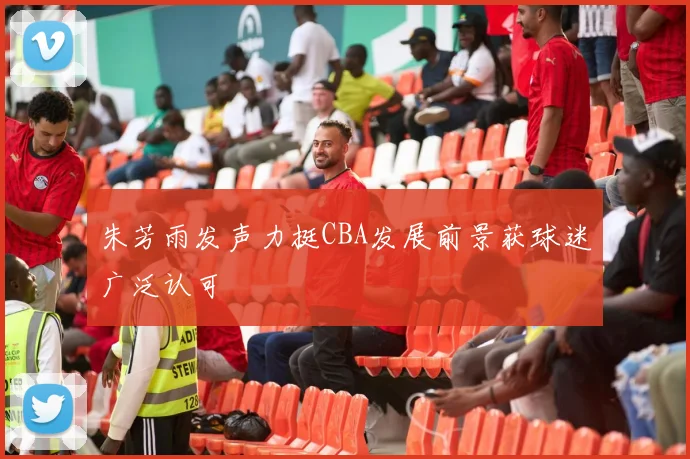 朱芳雨发声力挺CBA发展前景获球迷广泛认可