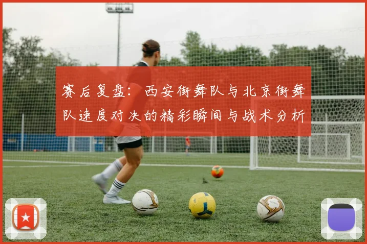 赛后复盘：西安街舞队与北京街舞队速度对决的精彩瞬间与战术分析