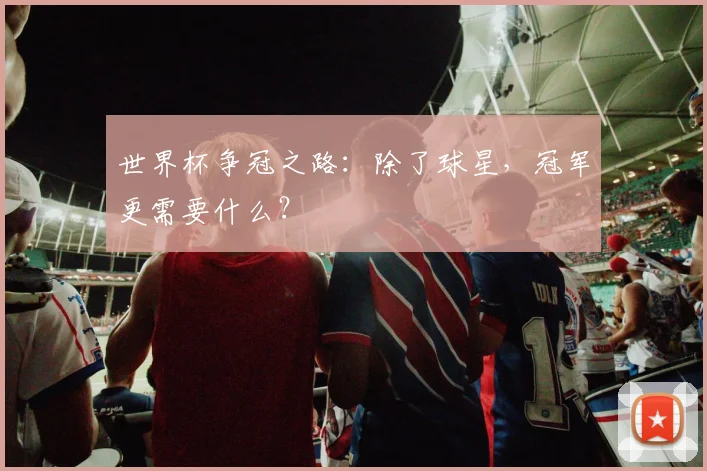 世界杯争冠之路：除了球星，冠军更需要什么？