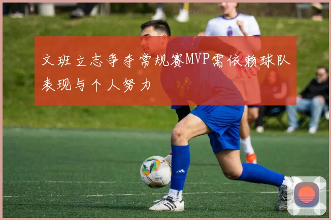 文班立志争夺常规赛MVP需依赖球队表现与个人努力